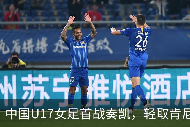 中国U17女足首战奏凯，轻取肯尼亚