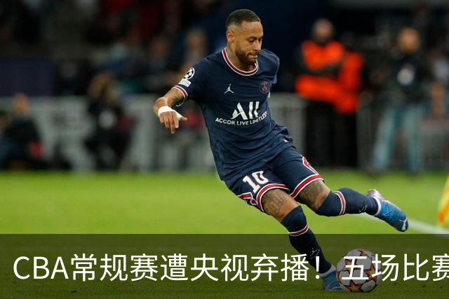 CBA常规赛遭央视弃播！五场比赛无人转播，两大强队遭冷遇？